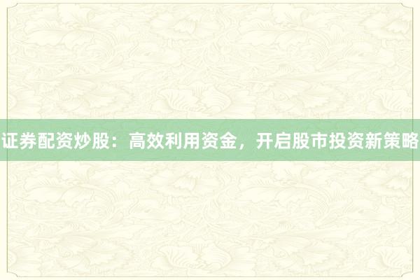 证券配资炒股:高效利用资金,开启股市投资新策略