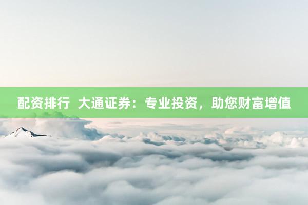 配资排行 大通证券:专业投资,助您财富增值