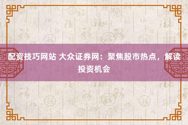 配资技巧网站 大众证券网:聚焦股市热点,解读投资机会