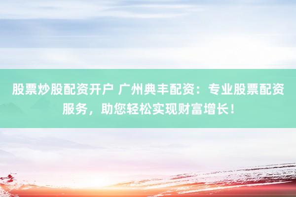 股票炒股配资开户 广州典丰配资:专业股票配资服务,助您轻松实现财富增长!
