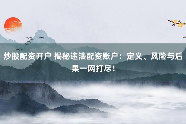 炒股配资开户 揭秘违法配资账户:定义、风险与后果一网打尽!