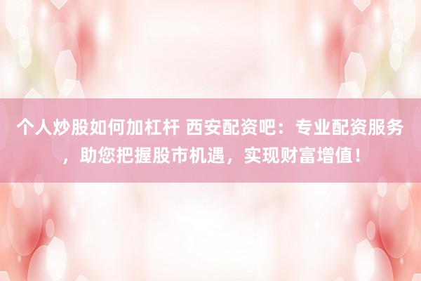 个人炒股如何加杠杆 西安配资吧:专业配资服务,助您把握股市机遇,实现财富增值!