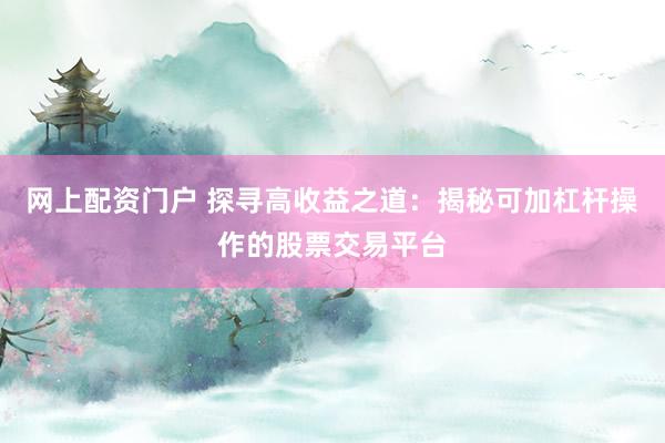 网上配资门户 探寻高收益之道：揭秘可加杠杆操作的股票交易平台