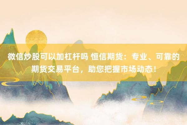 微信炒股可以加杠杆吗 恒信期货：专业、可靠的期货交易平台，助您把握市场动态！
