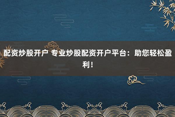 配资炒股开户 专业炒股配资开户平台:助您轻松盈利!