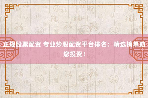 正规股票配资 专业炒股配资平台排名:精选榜单助您投资!