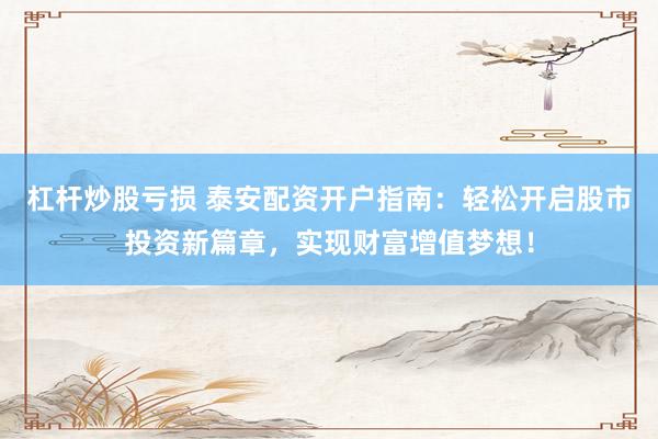 杠杆炒股亏损 泰安配资开户指南：轻松开启股市投资新篇章，实现财富增值梦想！