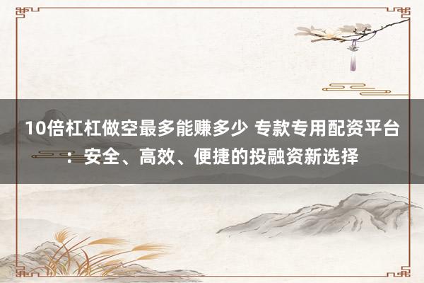 10倍杠杠做空最多能赚多少 专款专用配资平台：安全、高效、便捷的投融资新选择