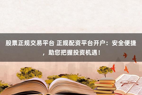 股票正规交易平台 正规配资平台开户：安全便捷，助您把握投资机遇！