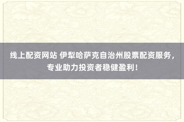 线上配资网站 伊犁哈萨克自治州股票配资服务，专业助力投资者稳健盈利！