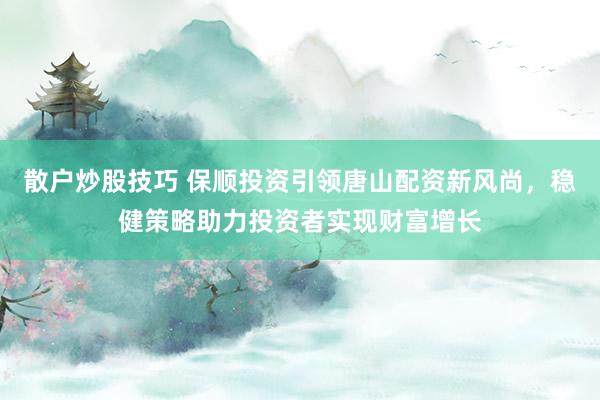 散户炒股技巧 保顺投资引领唐山配资新风尚,稳健策略助力投资者实现财富增长