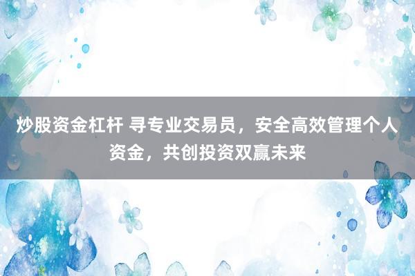 炒股资金杠杆 寻专业交易员，安全高效管理个人资金，共创投资双赢未来