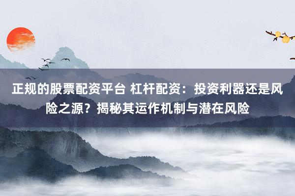 正规的股票配资平台 杠杆配资:投资利器还是风险之源?揭秘其运作机制与潜在风险