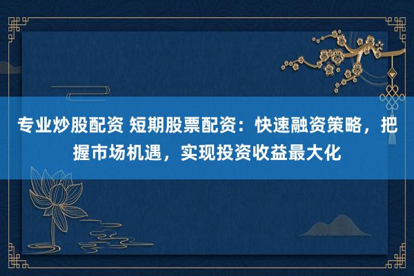 专业炒股配资 短期股票配资：快速融资策略，把握市场机遇，实现投资收益最大化