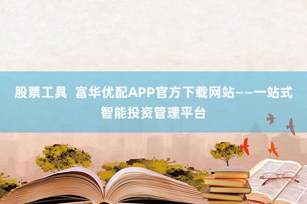 股票工具  富华优配APP官方下载网站——一站式智能投资管理平台