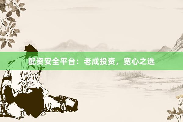 配资安全平台：老成投资，宽心之选