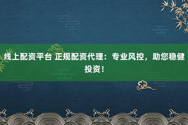 线上配资平台 正规配资代理：专业风控，助您稳健投资！