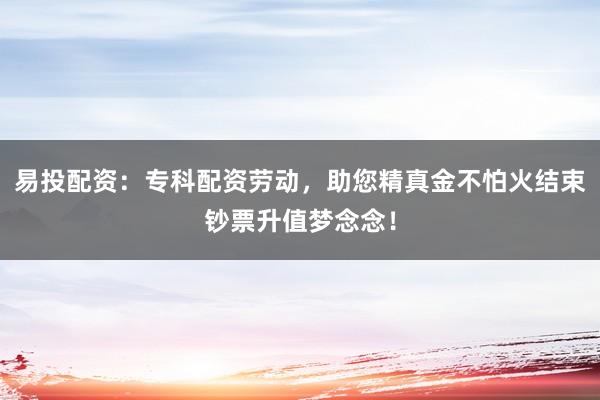 易投配资：专科配资劳动，助您精真金不怕火结束钞票升值梦念念！