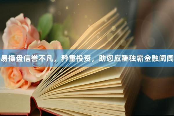 易操盘信誉不凡，矜重投资，助您应酬独霸金融阛阓