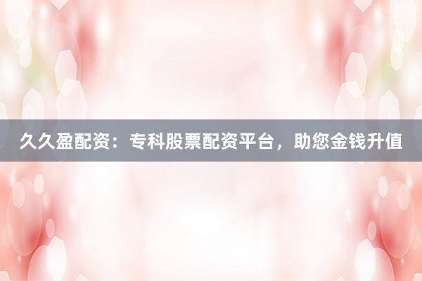 久久盈配资:专科股票配资平台,助您金钱升值