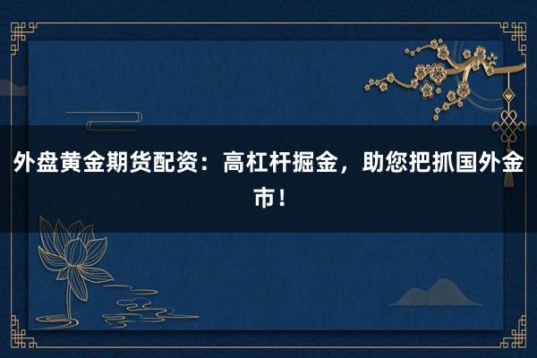 外盘黄金期货配资:高杠杆掘金,助您把抓国外金市!