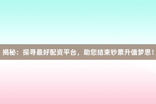 揭秘:探寻最好配资平台,助您结束钞票升值梦思!