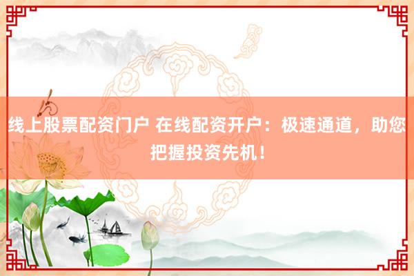 线上股票配资门户 在线配资开户：极速通道，助您把握投资先机！