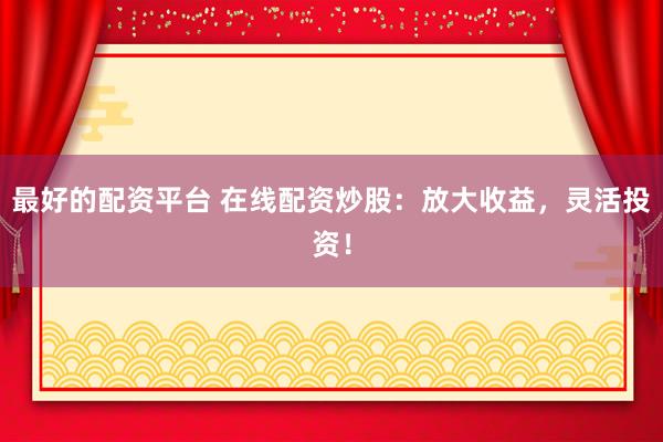 最好的配资平台 在线配资炒股:放大收益,灵活投资!
