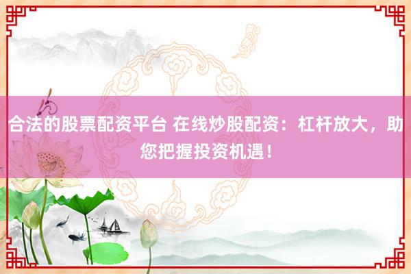 合法的股票配资平台 在线炒股配资：杠杆放大，助您把握投资机遇！