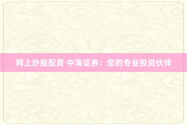 网上炒股配资 中海证券：您的专业投资伙伴