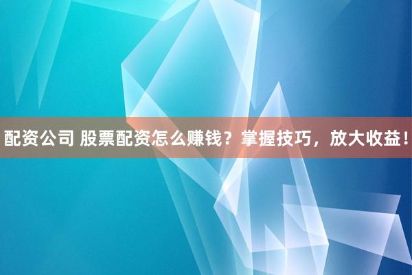 配资公司 股票配资怎么赚钱？掌握技巧，放大收益！