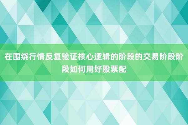 在围绕行情反复验证核心逻辑的阶段的交易阶段阶段如何用好股票配
