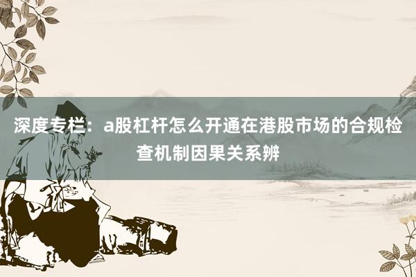 深度专栏：a股杠杆怎么开通在港股市场的合规检查机制因果关系辨