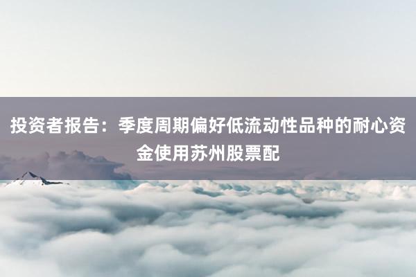 投资者报告：季度周期偏好低流动性品种的耐心资金使用苏州股票配