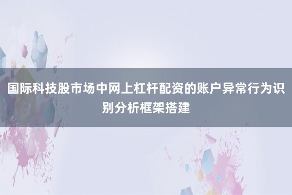 国际科技股市场中网上杠杆配资的账户异常行为识别分析框架搭建