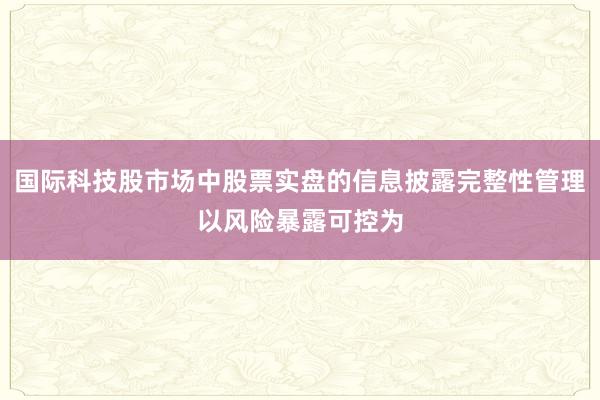 国际科技股市场中股票实盘的信息披露完整性管理以风险暴露可控为