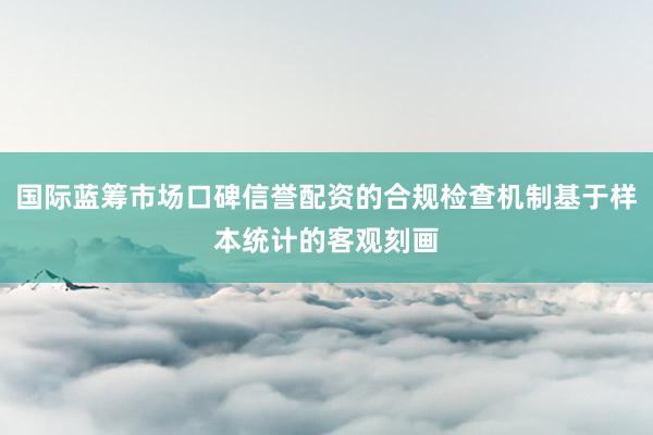国际蓝筹市场口碑信誉配资的合规检查机制基于样本统计的客观刻画