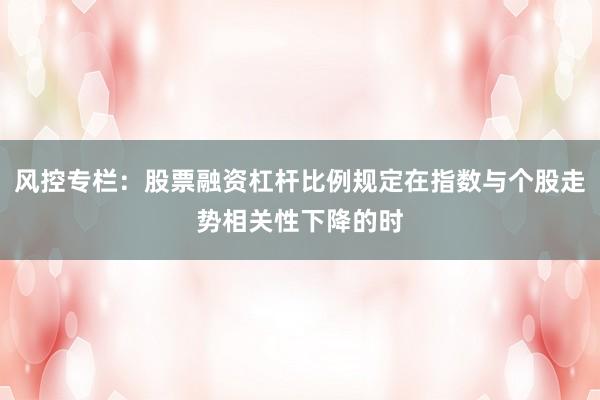 风控专栏：股票融资杠杆比例规定在指数与个股走势相关性下降的时