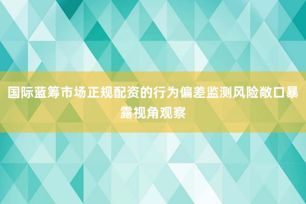 国际蓝筹市场正规配资的行为偏差监测风险敞口暴露视角观察