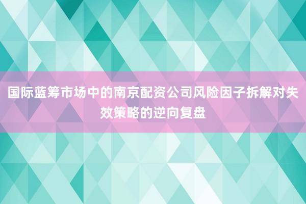 国际蓝筹市场中的南京配资公司风险因子拆解对失效策略的逆向复盘