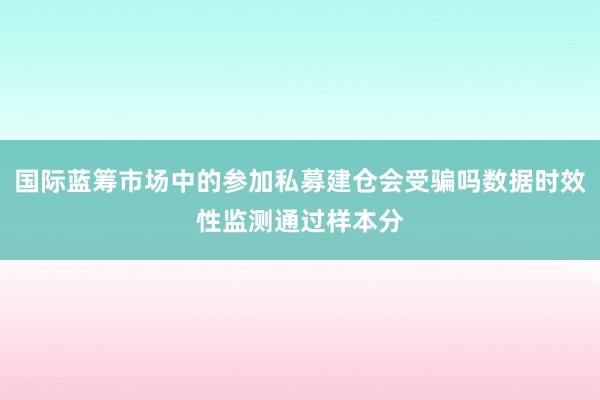国际蓝筹市场中的参加私募建仓会受骗吗数据时效性监测通过样本分