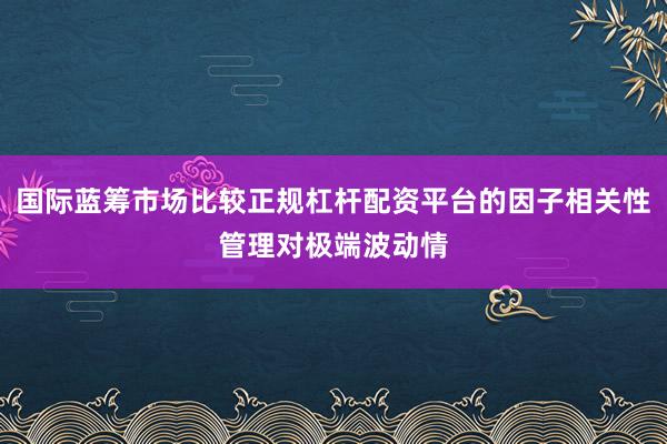 国际蓝筹市场比较正规杠杆配资平台的因子相关性管理对极端波动情