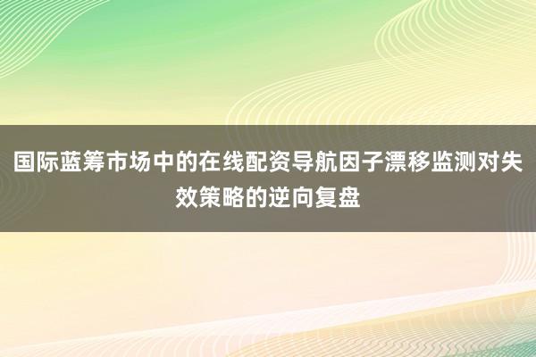 国际蓝筹市场中的在线配资导航因子漂移监测对失效策略的逆向复盘