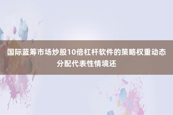 国际蓝筹市场炒股10倍杠杆软件的策略权重动态分配代表性情境还
