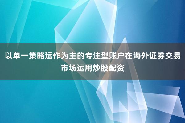 以单一策略运作为主的专注型账户在海外证券交易市场运用炒股配资