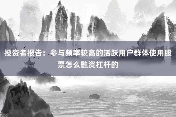 投资者报告：参与频率较高的活跃用户群体使用股票怎么融资杠杆的