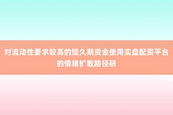 对流动性要求较高的短久期资金使用实盘配资平台的情绪扩散路径研