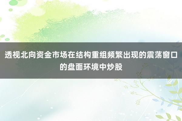 透视北向资金市场在结构重组频繁出现的震荡窗口的盘面环境中炒股