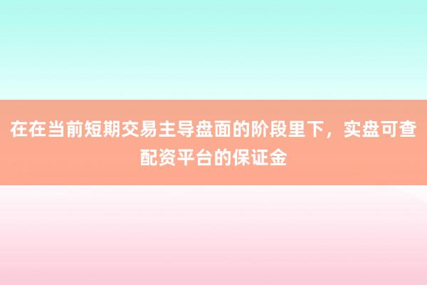 在在当前短期交易主导盘面的阶段里下,实盘可查配资平台的保证金