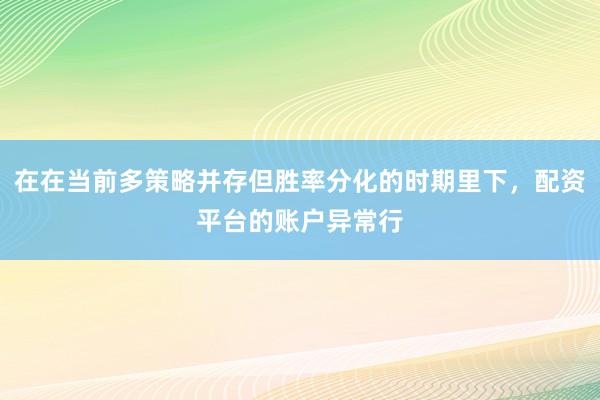 在在当前多策略并存但胜率分化的时期里下,配资平台的账户异常行